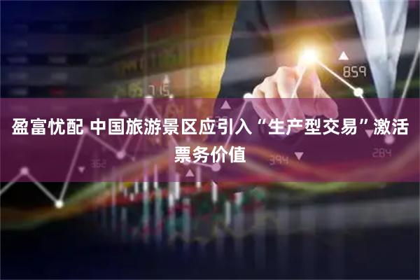 盈富忧配 中国旅游景区应引入“生产型交易”激活票务价值