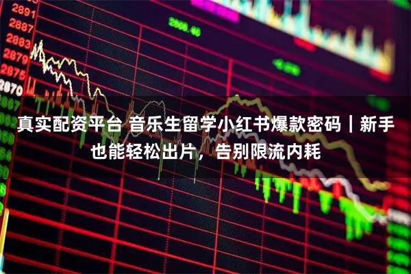 真实配资平台 音乐生留学小红书爆款密码｜新手也能轻松出片，告别限流内耗