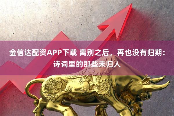 金信达配资APP下载 离别之后，再也没有归期：诗词里的那些未归人