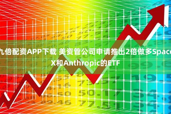 九倍配资APP下载 美资管公司申请推出2倍做多SpaceX和Anthropic的ETF
