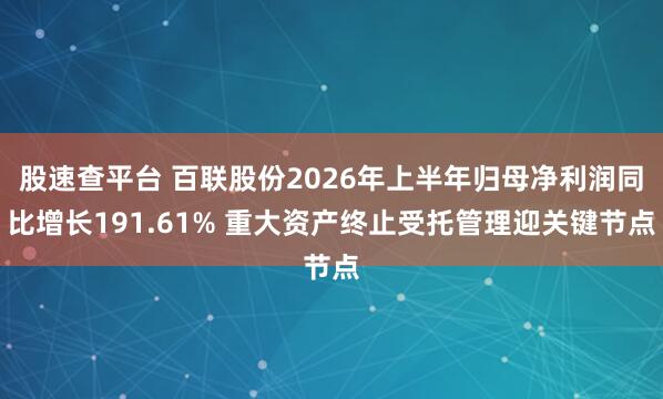 股速查平台 百联股份2026年上半年归母净利润同比增长191.61% 重大资产终止受托管理迎关键节点