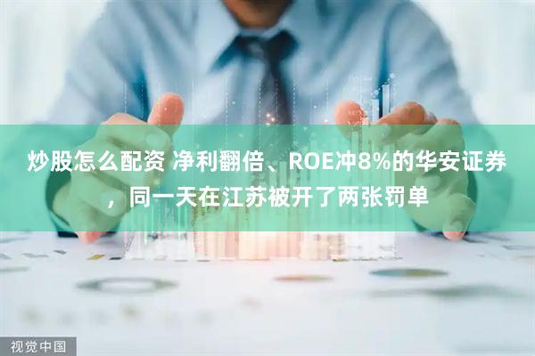 炒股怎么配资 净利翻倍、ROE冲8%的华安证券，同一天在江苏被开了两张罚单