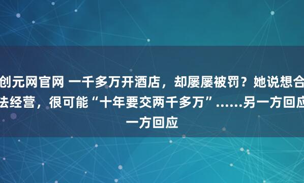 创元网官网 一千多万开酒店，却屡屡被罚？她说想合法经营，很可能“十年要交两千多万”......另一方回应