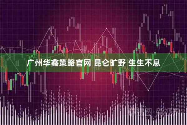 广州华鑫策略官网 昆仑旷野 生生不息